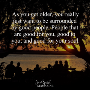 As you get older you really just want to be surrounded by good people. People who are good to you, good for you and good for your soul. Quote of the day