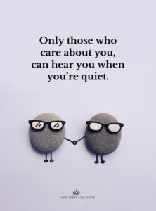 only those who care about you, can hear you when you're quiet,