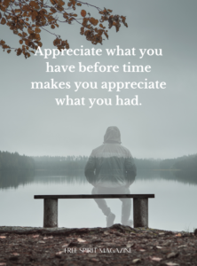 appreciate what you have before time makes you appreciate what you had.