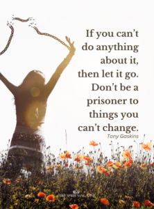 If you can’t do anything about it, then let it go. Don’t be a prisoner to things you can’t change. Tony Gaskins