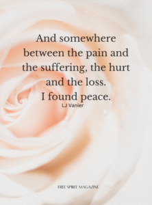 and somewhere between the pain and the suffering, the hurt and the loss. I found peace,